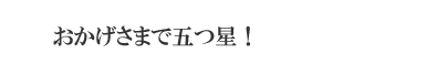 おかげさまで五つ星!
